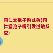同仁堂孢子粉过敏(同仁堂孢子粉引发过敏反应)