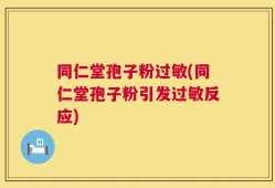 同仁堂孢子粉过敏(同仁堂孢子粉引发过敏反应)
