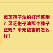 灵芝孢子油的好坏区别？灵芝孢子油那个牌子正规？中元益宝的怎么样？