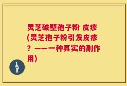灵芝破壁孢子粉 皮疹(灵芝孢子粉引发皮疹？——一种真实的副作用)