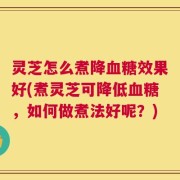 灵芝怎么煮降血糖效果好(煮灵芝可降低血糖，如何做煮法好呢？)
