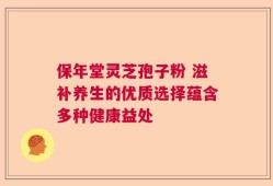 保年堂灵芝孢子粉 滋补养生的优质选择蕴含多种健康益处