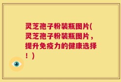 灵芝孢子粉装瓶图片(灵芝孢子粉装瓶图片，提升免疫力的健康选择！)