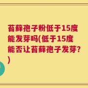 苔藓孢子粉低于15度能发芽吗(低于15度能否让苔藓孢子发芽？)