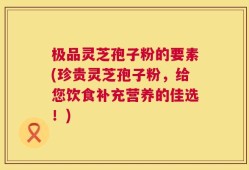 极品灵芝孢子粉的要素(珍贵灵芝孢子粉，给您饮食补充营养的佳选！)