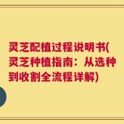 灵芝配植过程说明书(灵芝种植指南：从选种到收割全流程详解)
