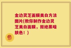 金边灵芝面膜美白方法图片(教你制作金边灵芝美白面膜，拒绝黑暗肤色！)
