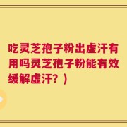 吃灵芝孢子粉出虚汗有用吗灵芝孢子粉能有效缓解虚汗？)
