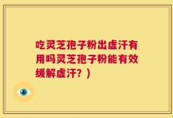 吃灵芝孢子粉出虚汗有用吗灵芝孢子粉能有效缓解虚汗？)