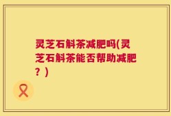 灵芝石斛茶减肥吗(灵芝石斛茶能否帮助减肥？)