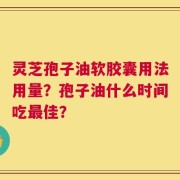 灵芝孢子油软胶囊用法用量？孢子油什么时间吃最佳？