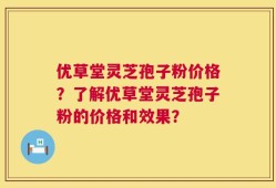 优草堂灵芝孢子粉价格？了解优草堂灵芝孢子粉的价格和效果？