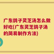 广东鸽子灵芝汤怎么做好吃(广东灵芝鸽子汤的简易制作方法)
