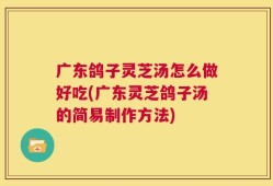广东鸽子灵芝汤怎么做好吃(广东灵芝鸽子汤的简易制作方法)