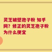 灵芝破壁孢子粉 知乎网？修正的灵芝孢子粉为什么便宜