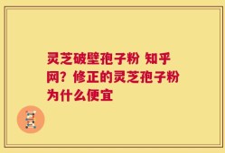 灵芝破壁孢子粉 知乎网？修正的灵芝孢子粉为什么便宜