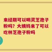 来经期可以喝灵芝孢子粉吗？大姨妈来了可以吃林芝孢子粉吗