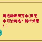 痔疮能喝灵芝水(灵芝水可治痔疮？解析效果！)