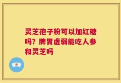 灵芝孢子粉可以加红糖吗？脾胃虚弱能吃人参和灵芝吗