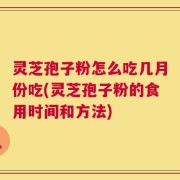 灵芝孢子粉怎么吃几月份吃(灵芝孢子粉的食用时间和方法)