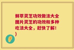 鲜萃灵芝功效做法大全图片灵芝的功效和多种吃法大全，赶快了解！)