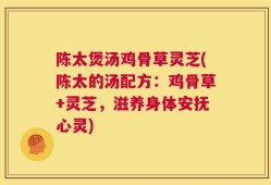陈太煲汤鸡骨草灵芝(陈太的汤配方：鸡骨草+灵芝，滋养身体安抚心灵)