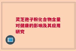 灵芝孢子粉化合物含量对健康的影响及其应用研究