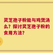 灵芝孢子粉能与鸡煲汤么？探讨灵芝孢子粉的食用方法？