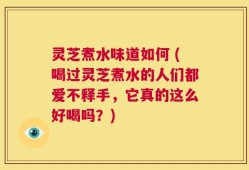 灵芝煮水味道如何 (喝过灵芝煮水的人们都爱不释手，它真的这么好喝吗？)