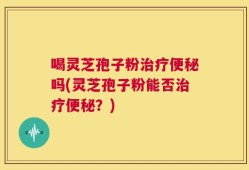 喝灵芝孢子粉治疗便秘吗(灵芝孢子粉能否治疗便秘？)
