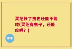 灵芝长了虫也还能不能吃(灵芝有虫子，还能吃吗？)