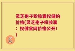 灵芝孢子粉胶囊权健的价格(灵芝孢子粉胶囊：权健官网价格公开！)