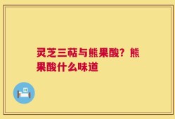 灵芝三萜与熊果酸？熊果酸什么味道