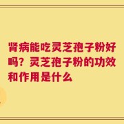 肾病能吃灵芝孢子粉好吗？灵芝孢子粉的功效和作用是什么