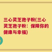 三心灵芝孢子粉(三心灵芝孢子粉：保障你的健康与幸福)