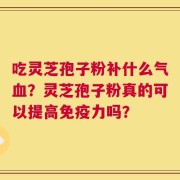 吃灵芝孢子粉补什么气血？灵芝孢子粉真的可以提高免疫力吗？