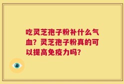 吃灵芝孢子粉补什么气血？灵芝孢子粉真的可以提高免疫力吗？