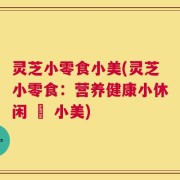 灵芝小零食小美(灵芝小零食：营养健康小休闲 – 小美)