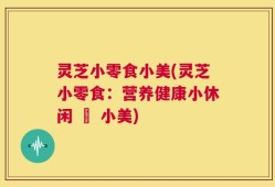 灵芝小零食小美(灵芝小零食：营养健康小休闲 – 小美)