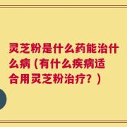 灵芝粉是什么药能治什么病 (有什么疾病适合用灵芝粉治疗？)