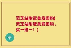 灵芝站附近美发团购(灵芝站附近美发团购，买一送一！)