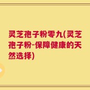 灵芝孢子粉零九(灵芝孢子粉-保障健康的天然选择)