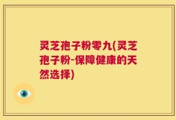 灵芝孢子粉零九(灵芝孢子粉-保障健康的天然选择)