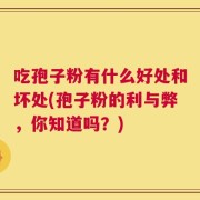 吃孢子粉有什么好处和坏处(孢子粉的利与弊，你知道吗？)