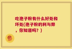 吃孢子粉有什么好处和坏处(孢子粉的利与弊，你知道吗？)