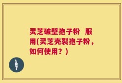 灵芝破壁孢子粉  服用(灵芝壳裂孢子粉，如何使用？)