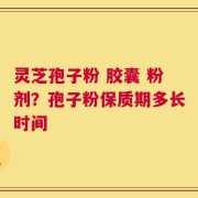 灵芝孢子粉 胶囊 粉剂？孢子粉保质期多长时间