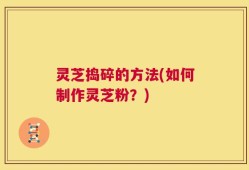 灵芝捣碎的方法(如何制作灵芝粉？)