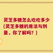 灵芝多糖怎么吃吃多少(灵芝多糖的用法与剂量，你了解吗？)