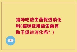 猫咪吃益生菌促进消化吗(猫咪食用益生菌有助于促进消化吗？)